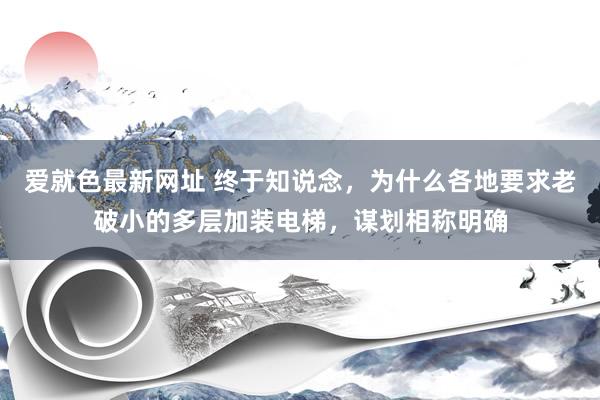 爱就色最新网址 终于知说念，为什么各地要求老破小的多层加装电梯，谋划相称明确