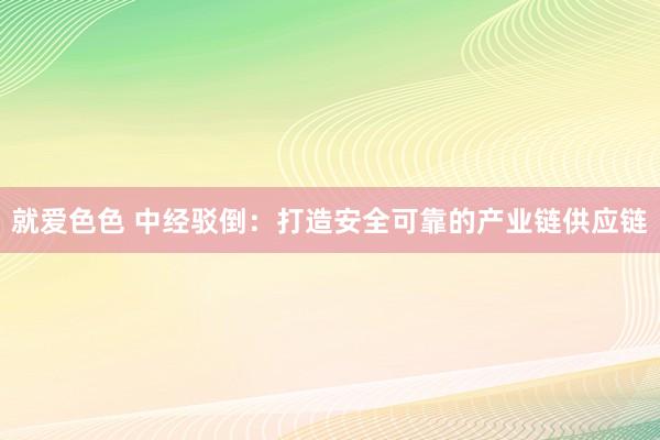 就爱色色 中经驳倒：打造安全可靠的产业链供应链