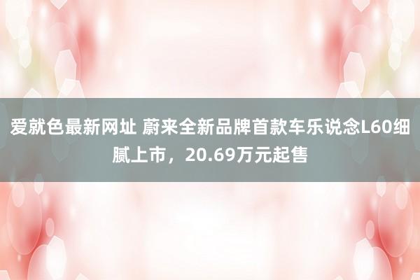 爱就色最新网址 蔚来全新品牌首款车乐说念L60细腻上市，20.69万元起售