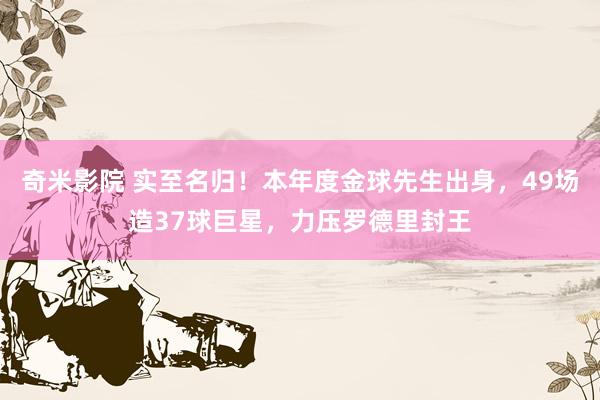 奇米影院 实至名归！本年度金球先生出身，49场造37球巨星，力压罗德里封王