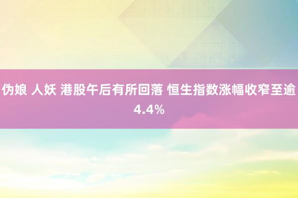 伪娘 人妖 港股午后有所回落 恒生指数涨幅收窄至逾4.4%