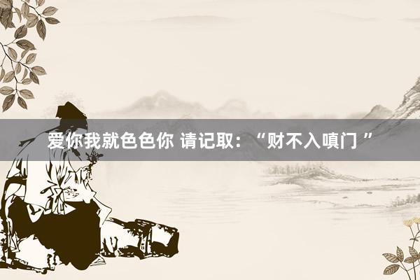 爱你我就色色你 请记取:“财不入嗔门 ”