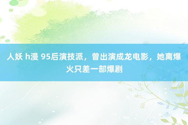 人妖 h漫 95后演技派，曾出演成龙电影，她离爆火只差一部爆剧