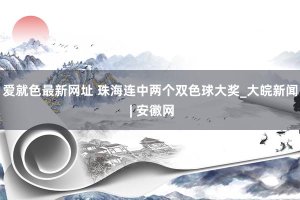 爱就色最新网址 珠海连中两个双色球大奖_大皖新闻 | 安徽网