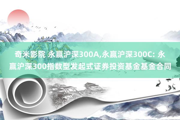 奇米影院 永赢沪深300A,永赢沪深300C: 永赢沪深300指数型发起式证券投资基金基金合同