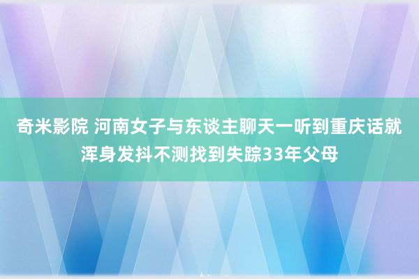 奇米影院 河南女子与东谈主聊天一听到重庆话就浑身发抖不测找到失踪33年父母