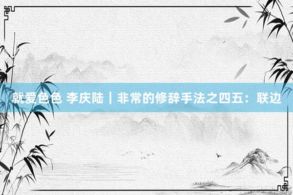 就爱色色 李庆陆|非常的修辞手法之四五:联边