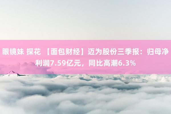 眼镜妹 探花 【面包财经】迈为股份三季报：归母净利润7.59亿元，同比高潮6.3%