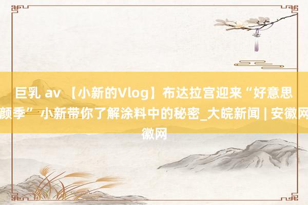 巨乳 av 【小新的Vlog】布达拉宫迎来“好意思颜季” 小新带你了解涂料中的秘密_大皖新闻 | 安徽网