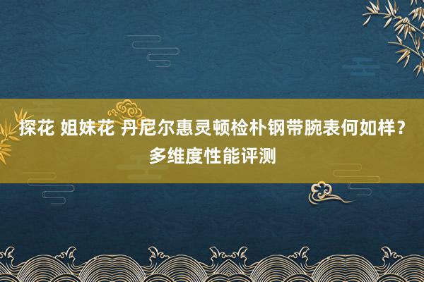探花 姐妹花 丹尼尔惠灵顿检朴钢带腕表何如样？多维度性能评测