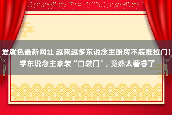 爱就色最新网址 越来越多东说念主厨房不装推拉门! 学东说念主家装“口袋门”， 竟然太奢睿了