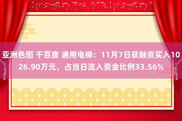亚洲色图 千百度 通用电梯：11月7日获融资买入1026.90万元，占当日流入资金比例33.56%
