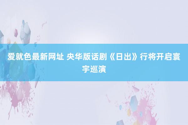 爱就色最新网址 央华版话剧《日出》行将开启寰宇巡演