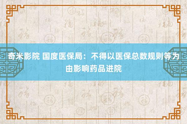 奇米影院 国度医保局：不得以医保总数规则等为由影响药品进院