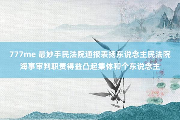 777me 最妙手民法院通报表扬东说念主民法院海事审判职责得益凸起集体和个东说念主
