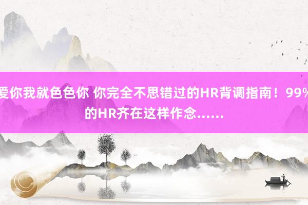 爱你我就色色你 你完全不思错过的HR背调指南！99%的HR齐在这样作念......
