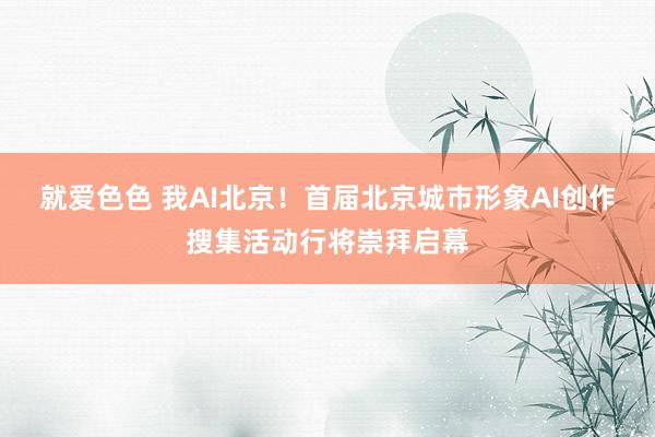 就爱色色 我AI北京！首届北京城市形象AI创作搜集活动行将崇拜启幕