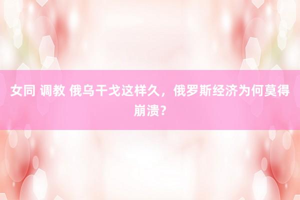 女同 调教 俄乌干戈这样久，俄罗斯经济为何莫得崩溃？