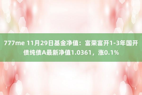 777me 11月29日基金净值：富荣富开1-3年国开债纯债A最新净值1.0361，涨0.1%