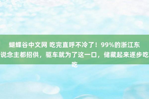 蝴蝶谷中文网 吃完直呼不冷了！99%的浙江东说念主都招供，驱车就为了这一口，储藏起来逐步吃