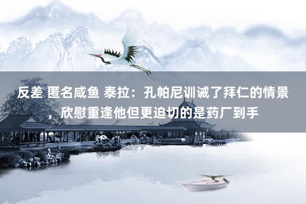 反差 匿名咸鱼 泰拉:孔帕尼训诫了拜仁的情景,欣慰重逢他但更迫切的是药厂到手
