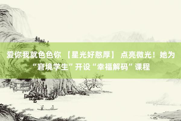 爱你我就色色你 【星光好憨厚】 点亮微光！她为“窘境学生”开设“幸福解码”课程
