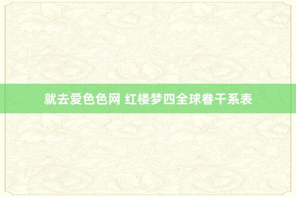 就去爱色色网 红楼梦四全球眷干系表