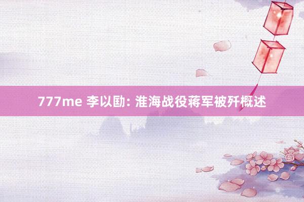 777me 李以劻: 淮海战役蒋军被歼概述