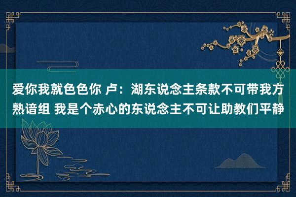 爱你我就色色你 卢：湖东说念主条款不可带我方熟谙组 我是个赤心的东说念主不可让助教们平静