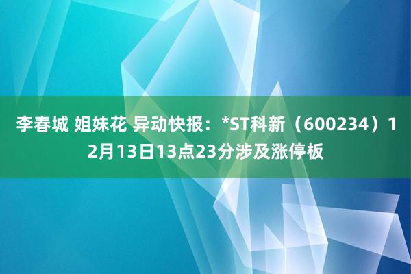 李春城 姐妹花 异动快报：*ST科新（600234）12月13日13点23分涉及涨停板