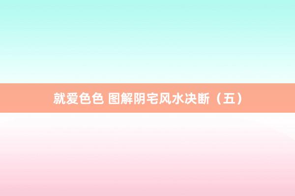 就爱色色 图解阴宅风水决断（五）