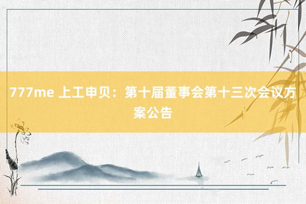 777me 上工申贝：第十届董事会第十三次会议方案公告