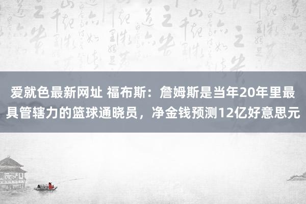 爱就色最新网址 福布斯：詹姆斯是当年20年里最具管辖力的篮球通晓员，净金钱预测12亿好意思元