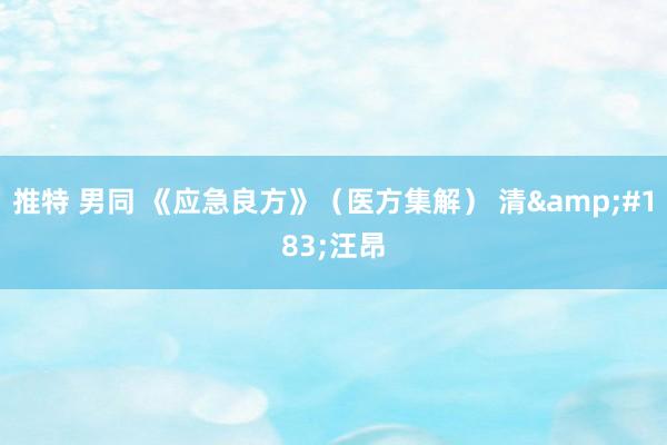 推特 男同 《应急良方》(医方集解) 清·汪昂