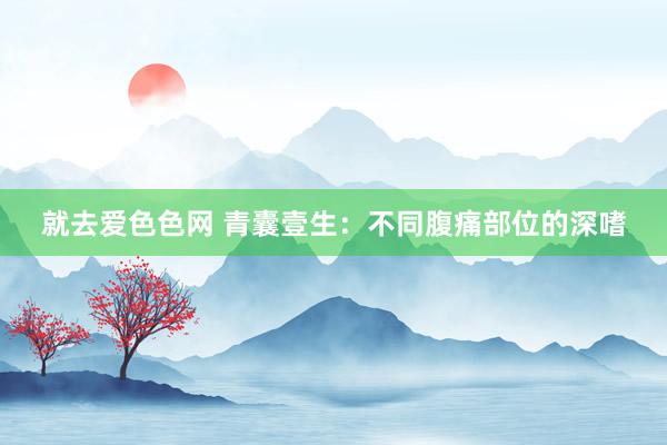 就去爱色色网 青囊壹生：不同腹痛部位的深嗜