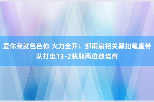 爱你我就色色你 火力全开！邹雨宸相关暴扣笔直带队打出13-2获取两位数培育