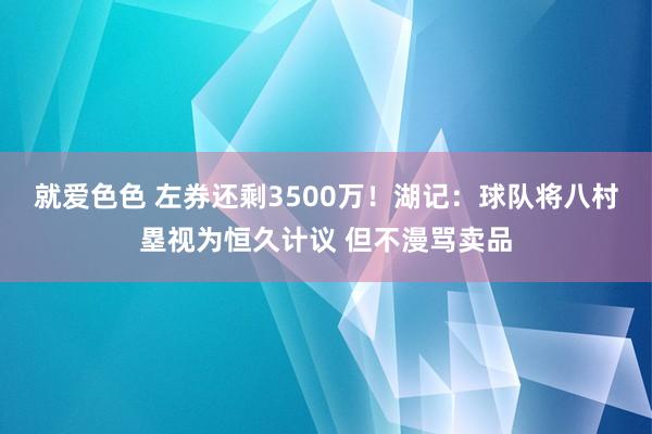 就爱色色 左券还剩3500万!湖记:球队将八村塁视为恒久计议 但不漫骂卖品