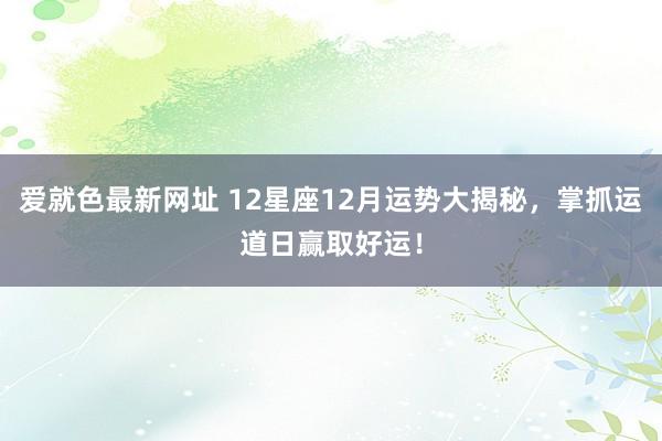 爱就色最新网址 12星座12月运势大揭秘，掌抓运道日赢取好运！
