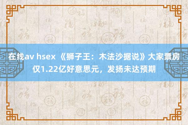在线av hsex 《狮子王：木法沙据说》大家票房仅1.22亿好意思元，发扬未达预期