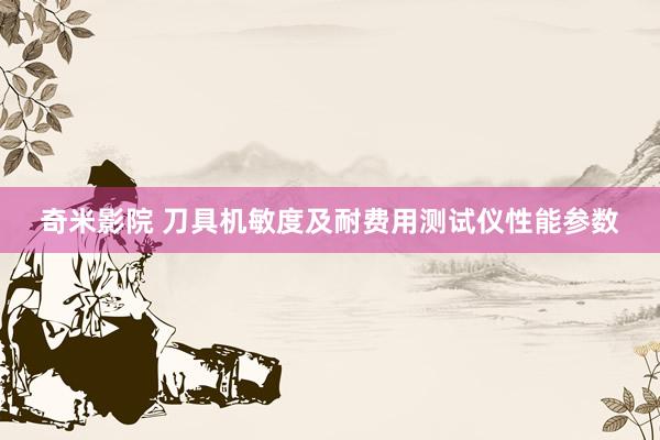 奇米影院 刀具机敏度及耐费用测试仪性能参数