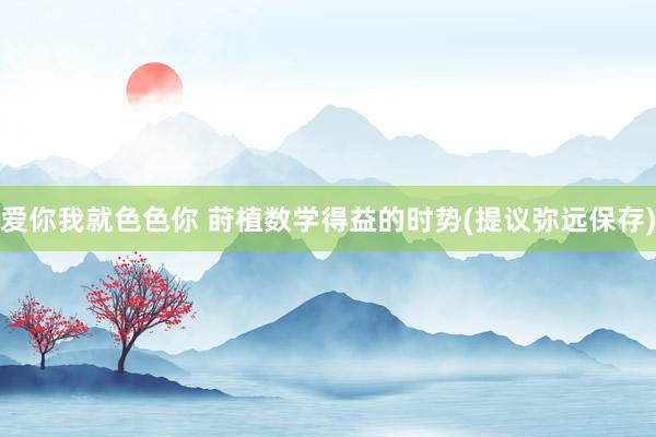 爱你我就色色你 莳植数学得益的时势(提议弥远保存)