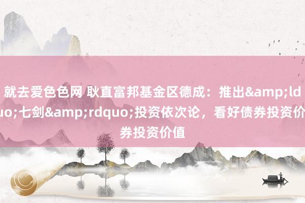 就去爱色色网 耿直富邦基金区德成：推出&ldquo;七剑&rdquo;投资依次论，看好债券投资价值