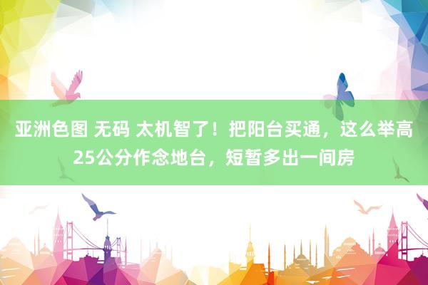 亚洲色图 无码 太机智了！把阳台买通，这么举高25公分作念地台，短暂多出一间房
