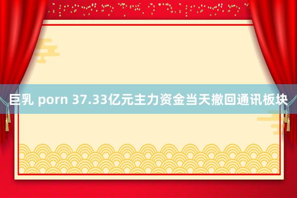 巨乳 porn 37.33亿元主力资金当天撤回通讯板块