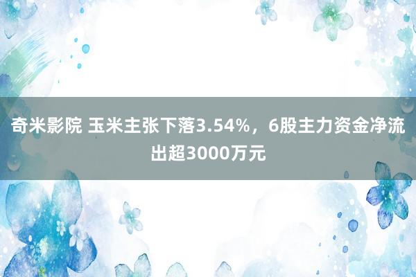 奇米影院 玉米主张下落3.54%，6股主力资金净流出超3000万元