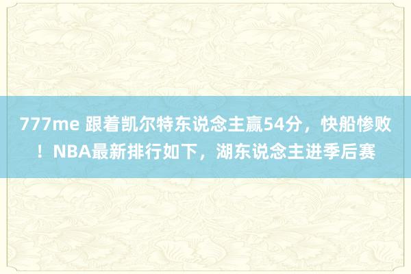 777me 跟着凯尔特东说念主赢54分，快船惨败！NBA最新排行如下，湖东说念主进季后赛