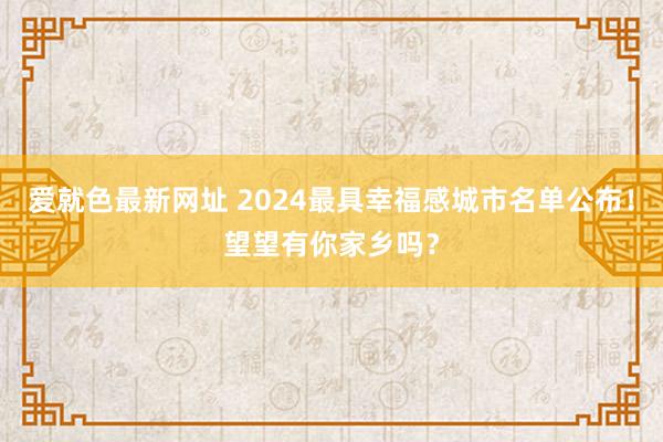 爱就色最新网址 2024最具幸福感城市名单公布！望望有你家乡吗？