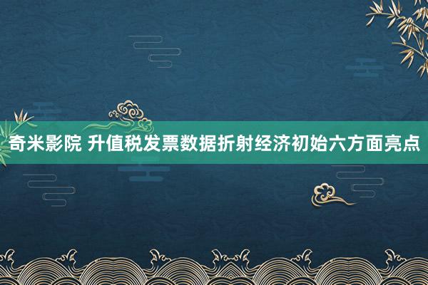 奇米影院 升值税发票数据折射经济初始六方面亮点