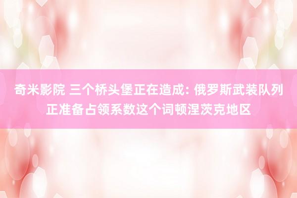 奇米影院 三个桥头堡正在造成: 俄罗斯武装队列正准备占领系数这个词顿涅茨克地区
