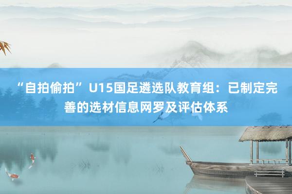 “自拍偷拍” U15国足遴选队教育组：已制定完善的选材信息网罗及评估体系